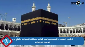 تأشيرة العمرة.. السعودية تغير قواعد شركات السياحة وتفتح باب العمرة المباشرة